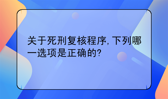 关于死刑复核程序,下列哪一选项是正确的?