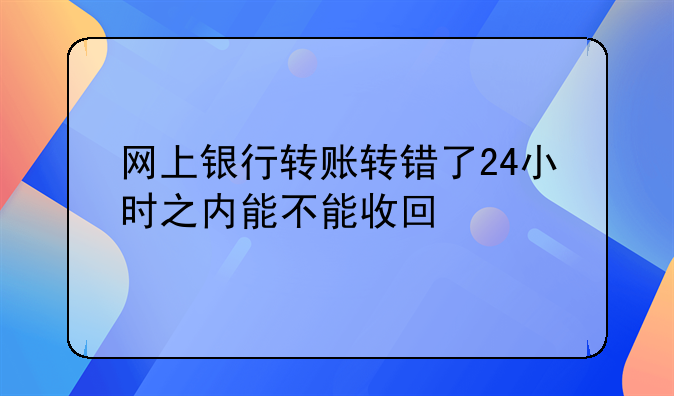 网上银行转账转错了24小时之内能不能收回