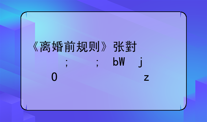 《离婚前规则》张小凡与黎昕的大结局解析