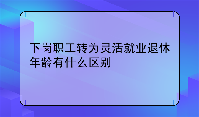 下岗职工转为灵活就业退休年龄有什么区别