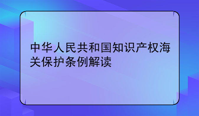 中华人民共和国知识产权海关保护条例解读
