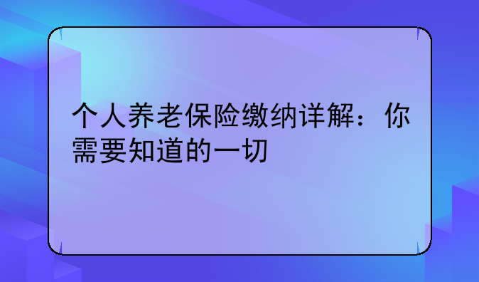 个人养老保险缴纳详解：你需要知道的一切