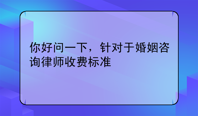 你好问一下，针对于婚姻咨询律师收费标准