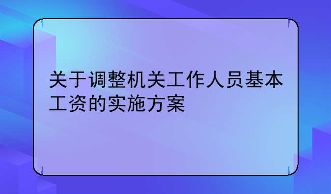 关于调整机关工作人员基本工资的实施方案