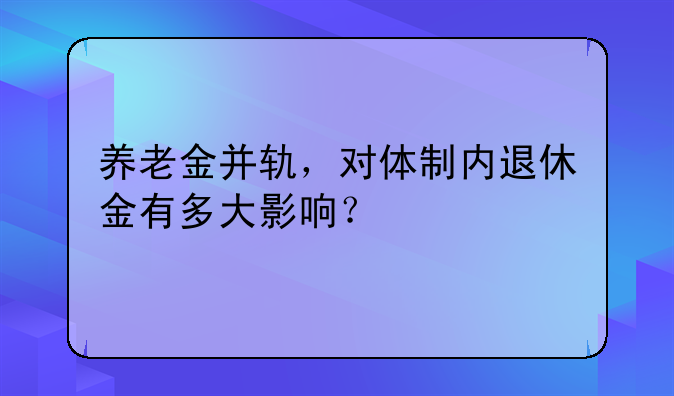 养老金并轨，对体制内退休金有多大影响？