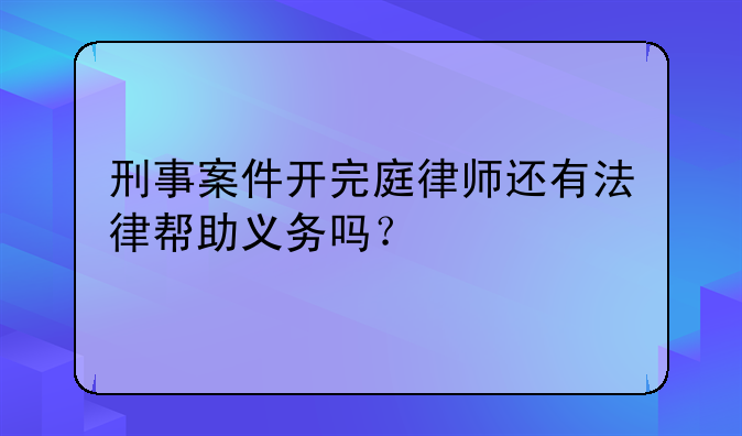 刑事案件开完庭律师还有法律帮助义务吗？