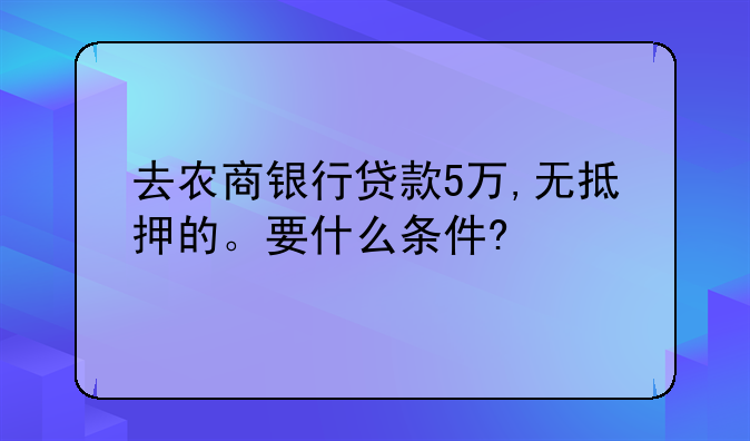 去农商银行贷款5万,无抵押的。要什么条件?