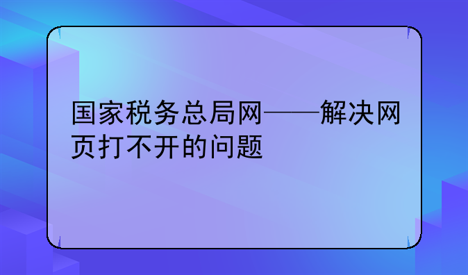 国家税务总局网——解决网页打不开的问题