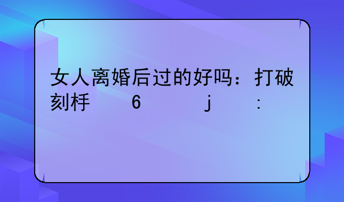 女人离婚后过的好吗：打破刻板印象的探讨