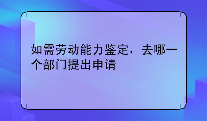 如需劳动能力鉴定，去哪一个部门提出申请
