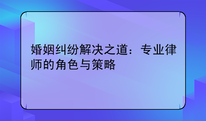 婚姻纠纷解决之道：专业律师的角色与策略