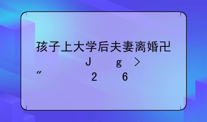 孩子上大学后夫妻离婚协议撰写及判决指南