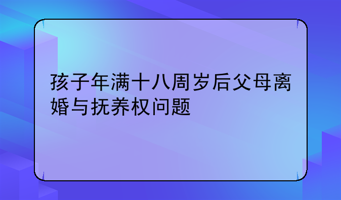 孩子年满十八周岁后父母离婚与抚养权问题