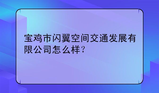 宝鸡市闪翼空间交通发展有限公司怎么样？