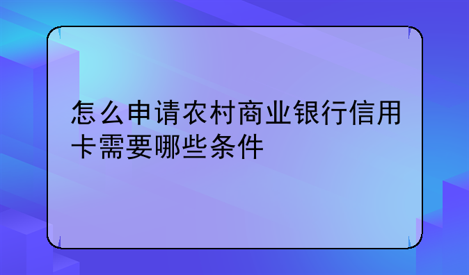 怎么申请农村商业银行信用卡需要哪些条件