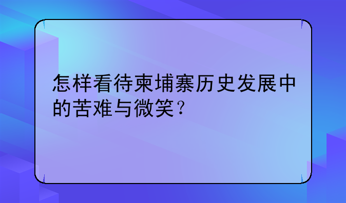 怎样看待柬埔寨历史发展中的苦难与微笑？