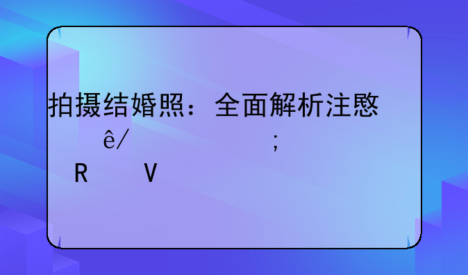 拍摄结婚照：全面解析注意事项与必备攻略