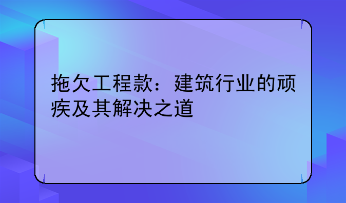 拖欠工程款：建筑行业的顽疾及其解决之道