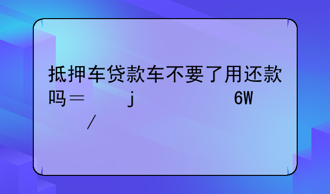 抵押车贷款车不要了用还款吗？的简单介绍