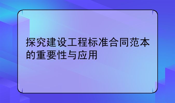 探究建设工程标准合同范本的重要性与应用