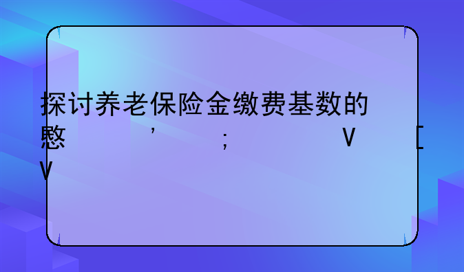 探讨养老保险金缴费基数的意义与调整策略