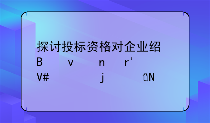 探讨投标资格对企业经营权益有效性的影响