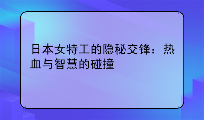 日本女特工的隐秘交锋：热血与智慧的碰撞