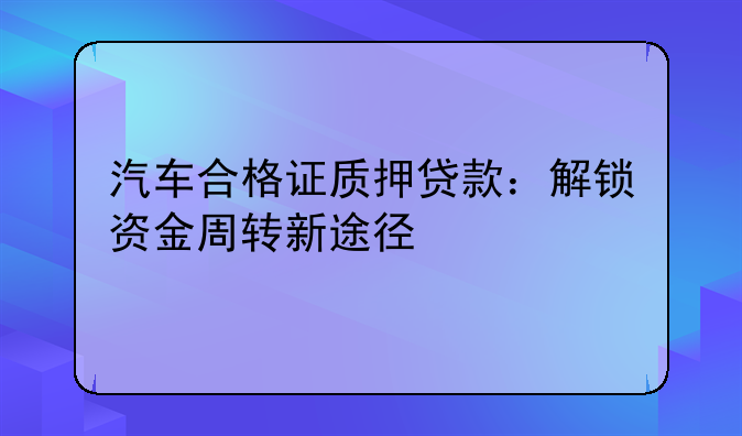汽车合格证质押贷款：解锁资金周转新途径