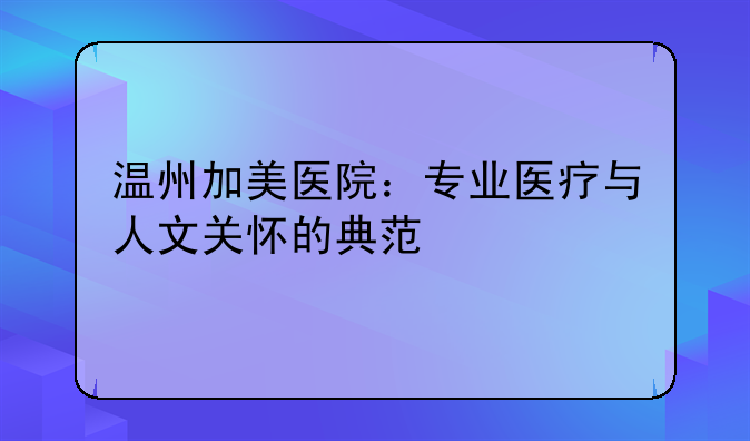温州加美医院：专业医疗与人文关怀的典范
