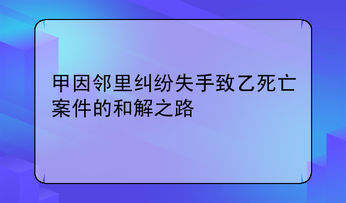 甲因邻里纠纷失手致乙死亡案件的和解之路
