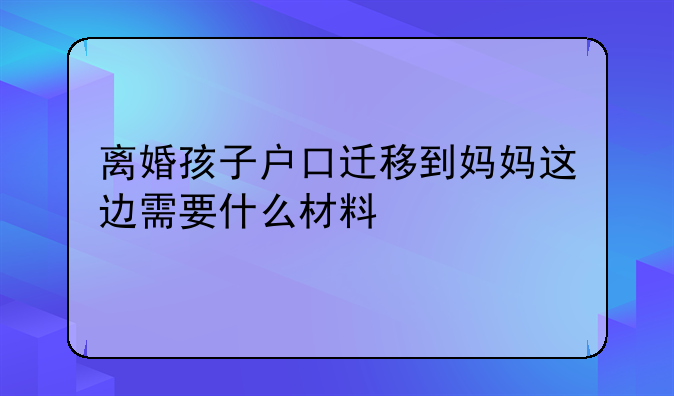 离婚孩子户口迁移到妈妈这边需要什么材料