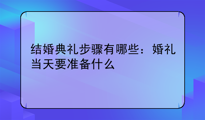 结婚典礼步骤有哪些：婚礼当天要准备什么