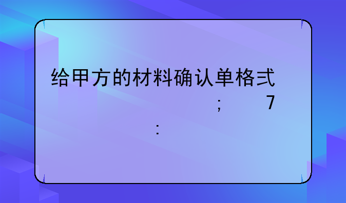 给甲方的材料确认单格式详解与重要性探讨