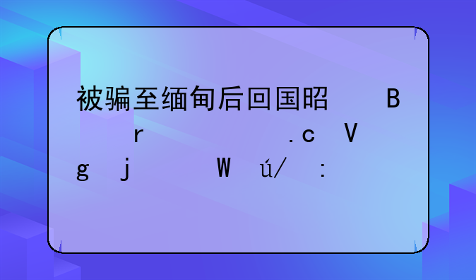 被骗至缅甸后回国是否需要拘留的法律探讨