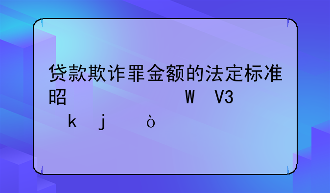 贷款欺诈罪金额的法定标准是如何界定的？