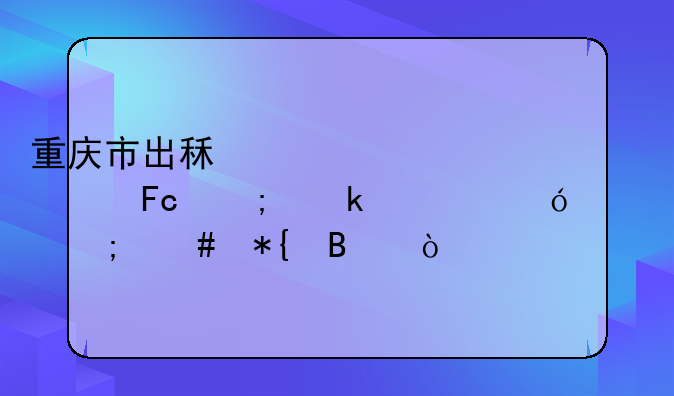 重庆市出租车驾驶员从业资格证怎么办理！