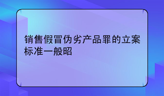 销售假冒伪劣产品罪的立案标准一般是什么