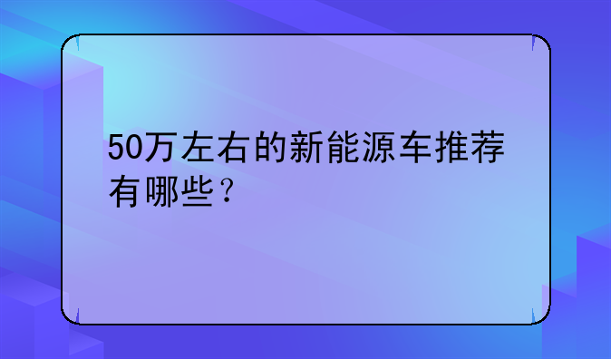 50万左右的新能源车推荐有哪些？