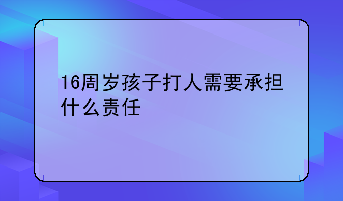 16周岁孩子打人需要承担什么责任