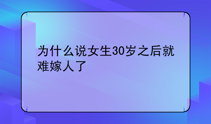 为什么说女生30岁之后就难嫁人了