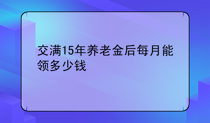 交满15年养老金后每月能领多少钱