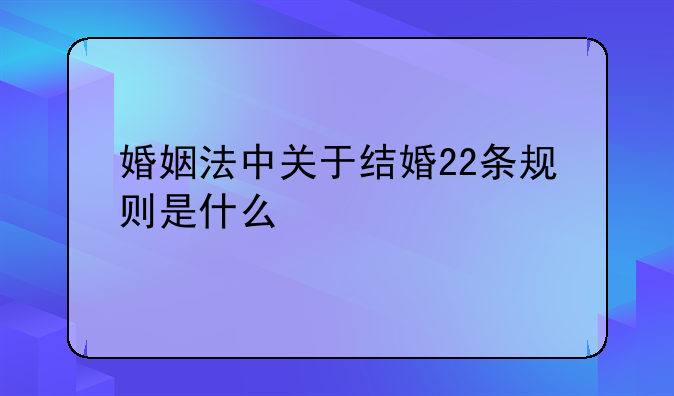 婚姻法中关于结婚22条规则是什么
