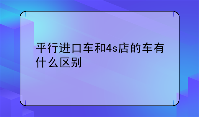 平行进口车和4s店的车有什么区别