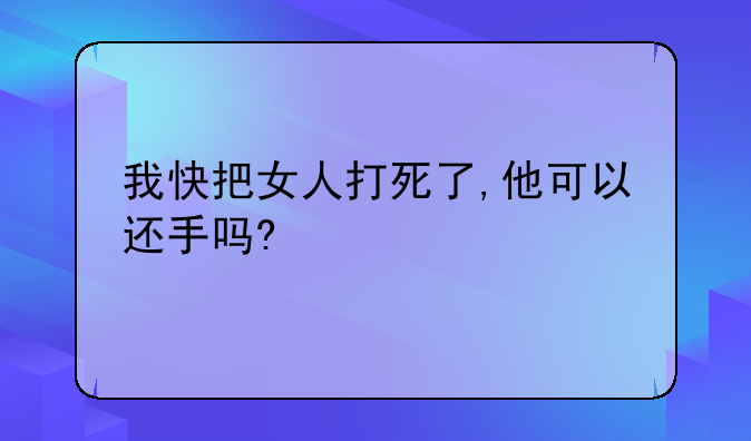 我快把女人打死了,他可以还手吗?