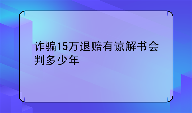 诈骗15万退赔有谅解书会判多少年