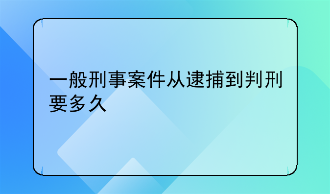 一般刑事案件从逮捕到判刑要多久