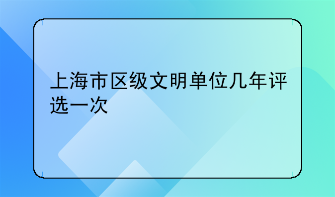 上海市区级文明单位几年评选一次