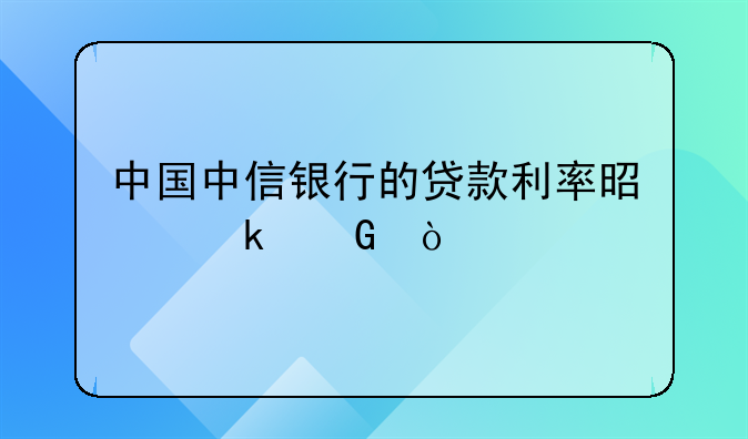 中国中信银行的贷款利率是多少？