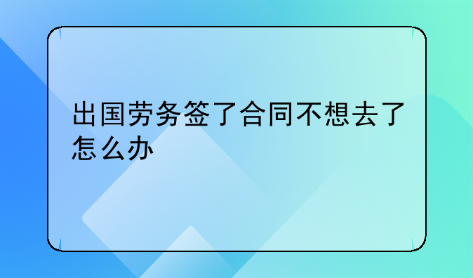 出国劳务签了合同不想去了怎么办