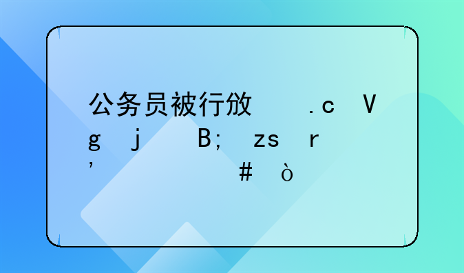 公务员被行政拘留的后果有什么？